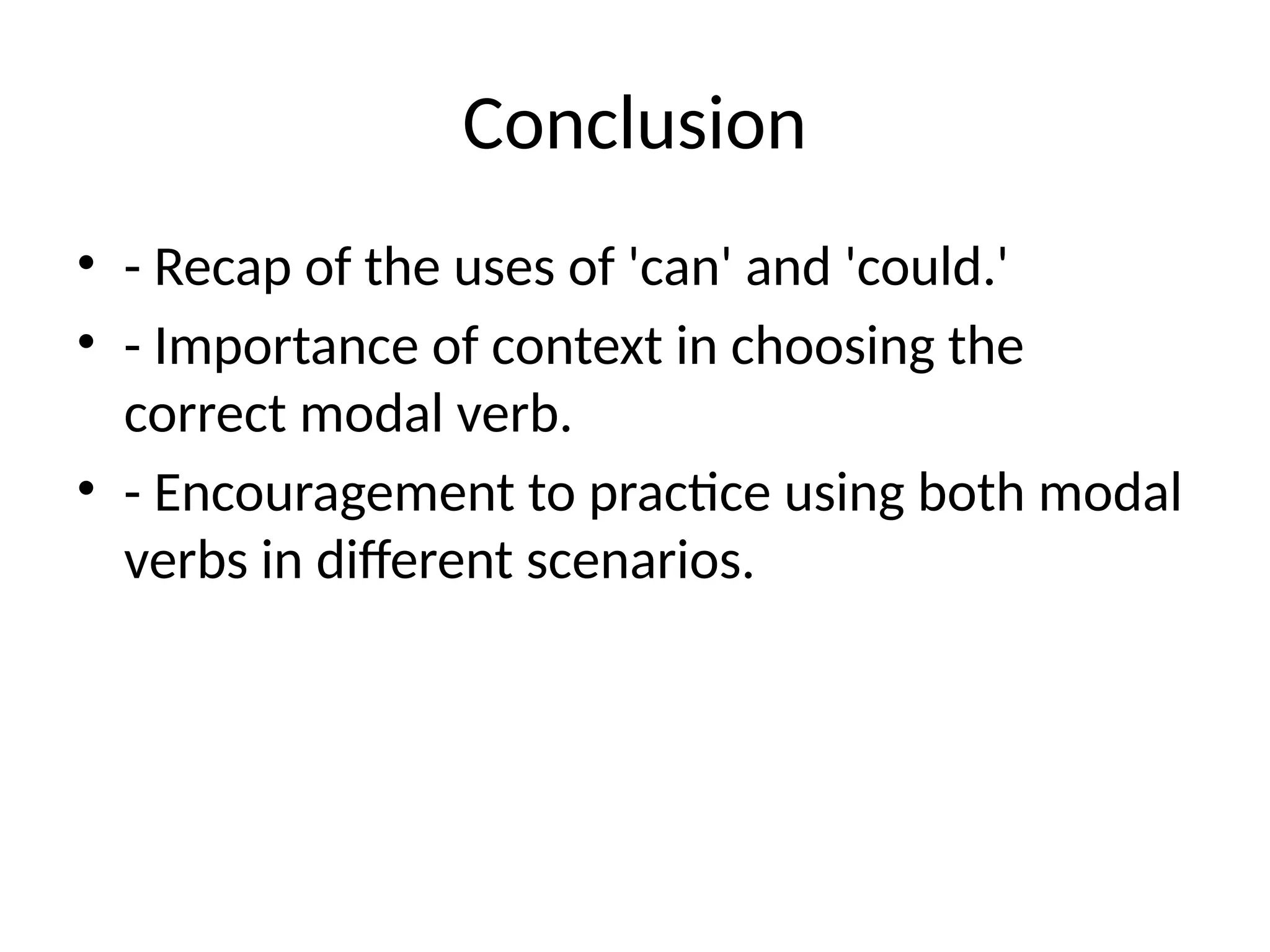 Conclusion
• - Recap of the uses of 'can' and 'could.'
• - Importance of context in choosing the
correct modal verb.
• - Encouragement to practice using both modal
verbs in different scenarios.
 