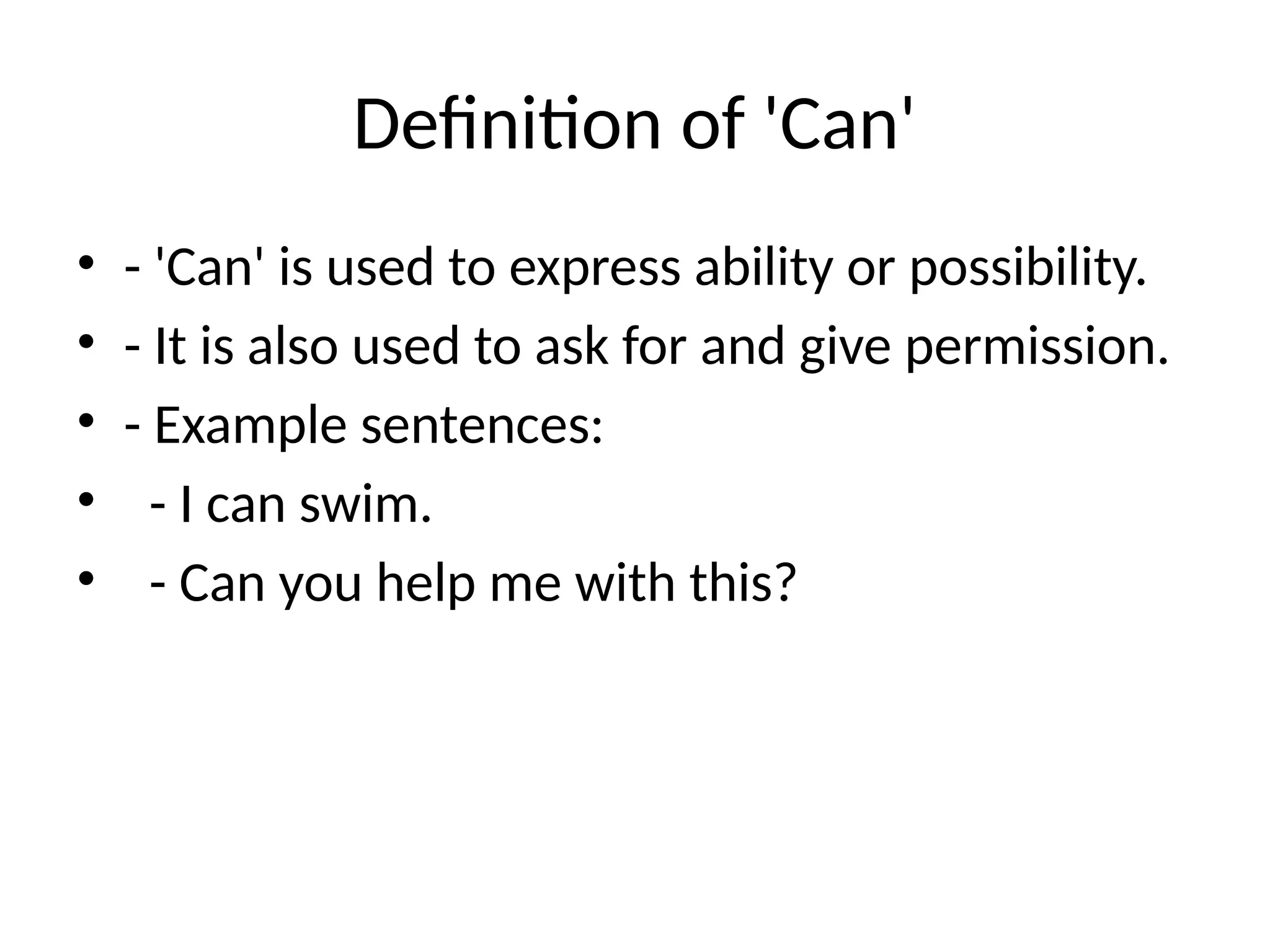 Definition of 'Can'
• - 'Can' is used to express ability or possibility.
• - It is also used to ask for and give permission.
• - Example sentences:
• - I can swim.
• - Can you help me with this?
 