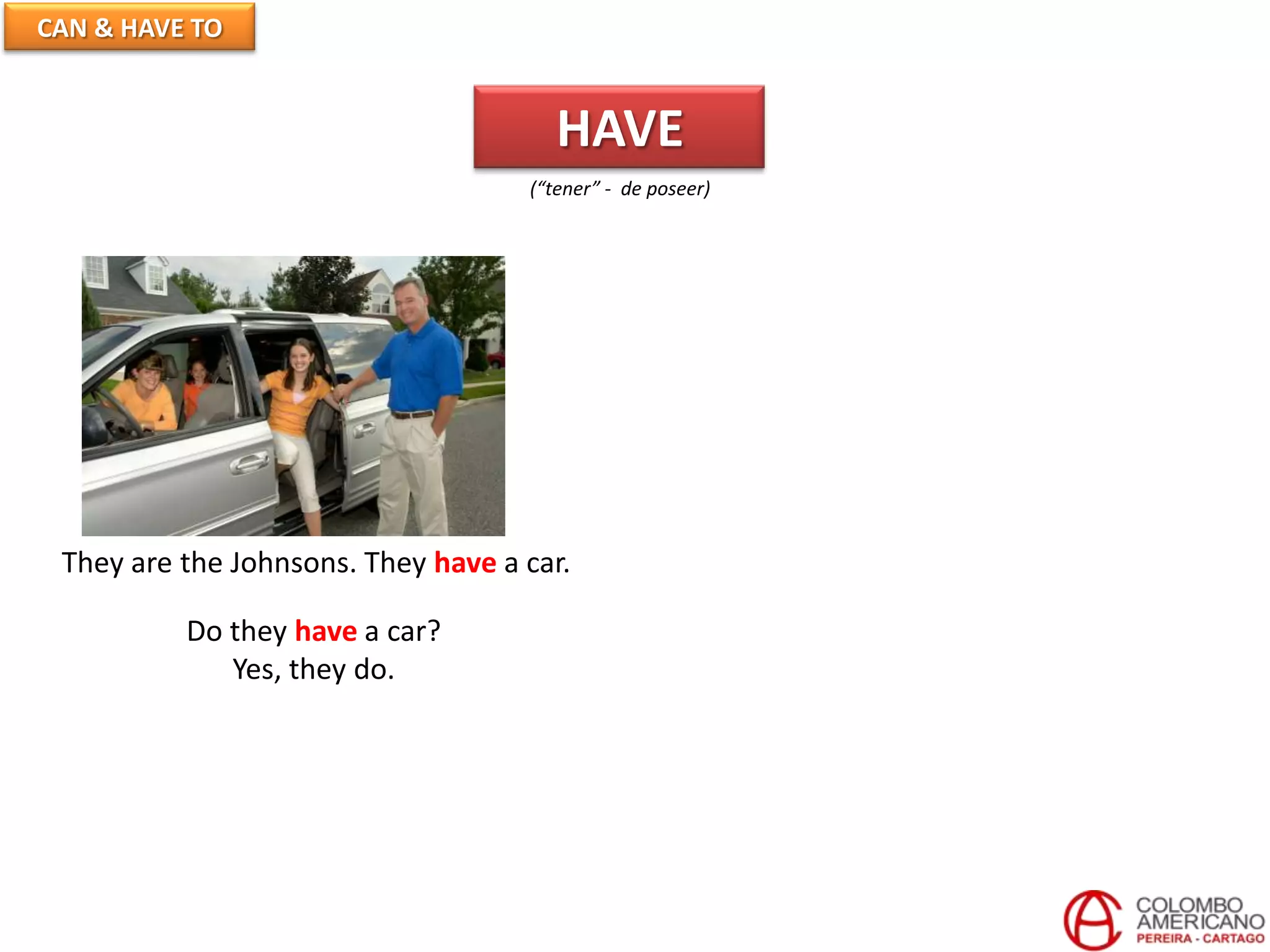 CAN & HAVE TO
HAVE
(“tener” - de poseer)
They are the Johnsons. They have a car.
Do they have a car?
Yes, they do.
 