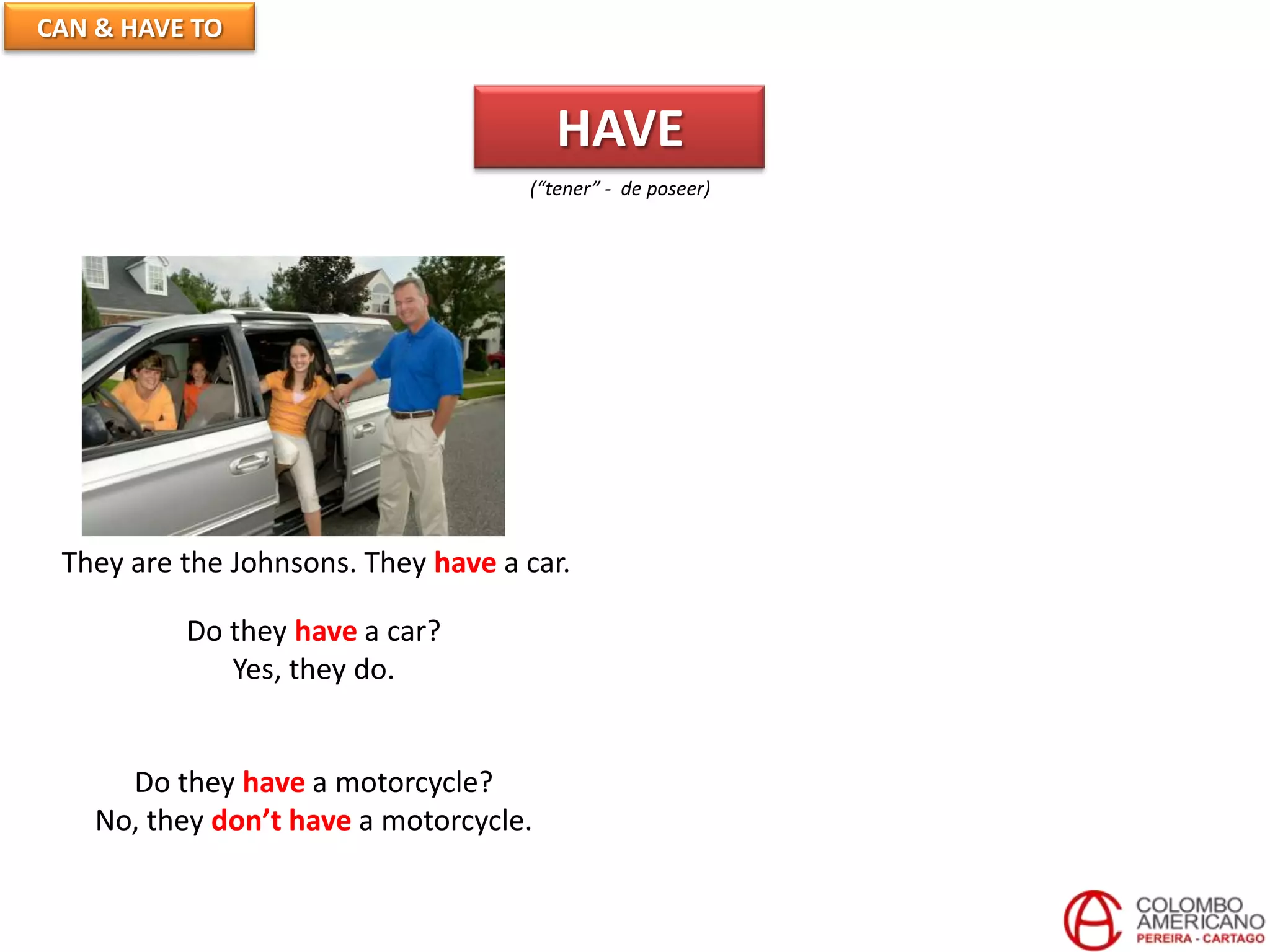 CAN & HAVE TO
HAVE
(“tener” - de poseer)
They are the Johnsons. They have a car.
Do they have a car?
Yes, they do.
Do they have a motorcycle?
No, they don’t have a motorcycle.
 