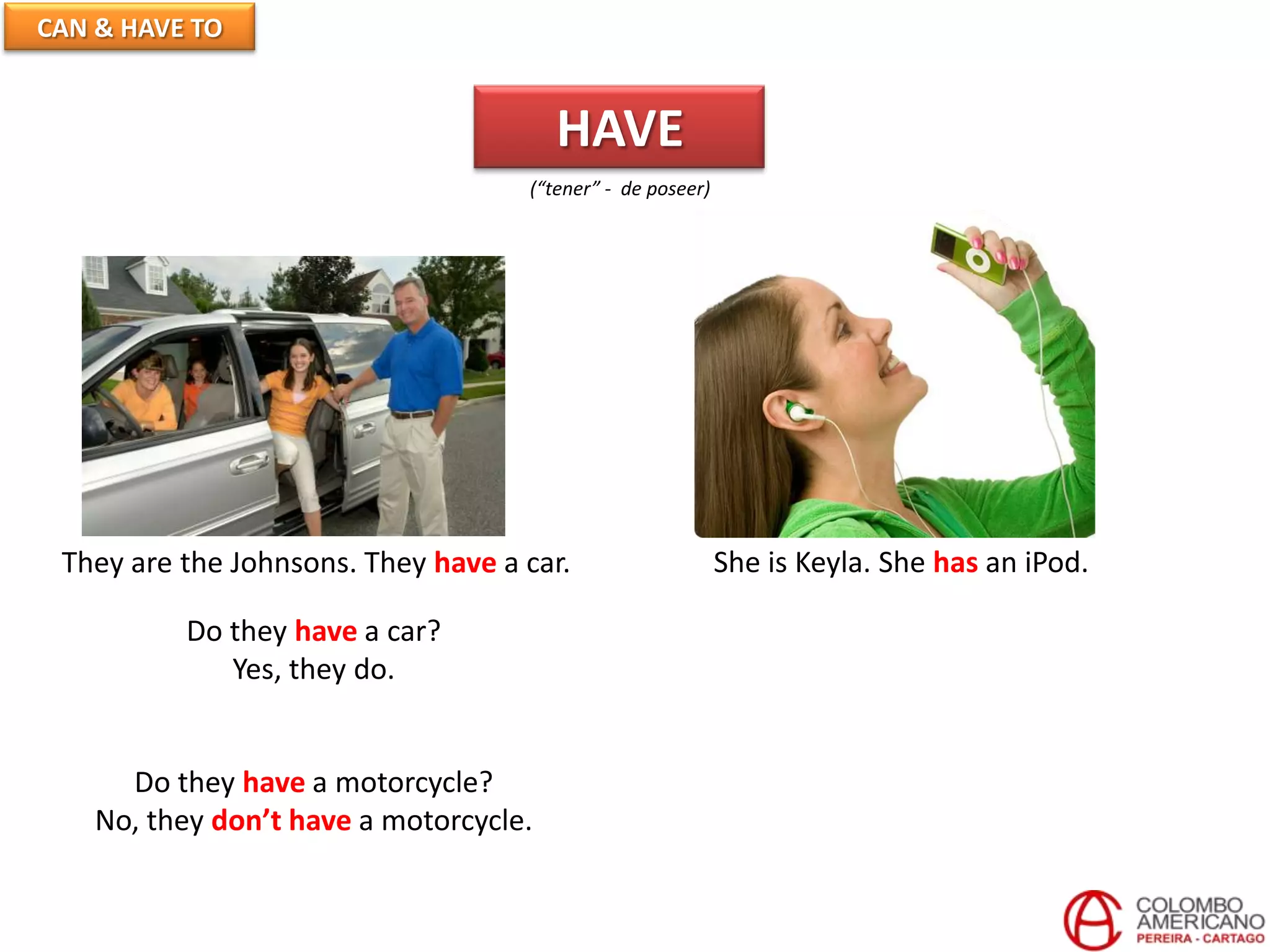 CAN & HAVE TO
HAVE
(“tener” - de poseer)
They are the Johnsons. They have a car. She is Keyla. She has an iPod.
Do they have a car?
Yes, they do.
Do they have a motorcycle?
No, they don’t have a motorcycle.
 