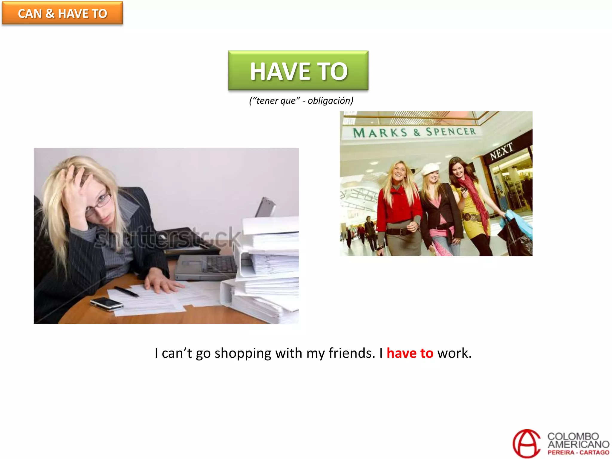 CAN & HAVE TO
HAVE TO
(“tener que” - obligación)
I can’t go shopping with my friends. I have to work.
 