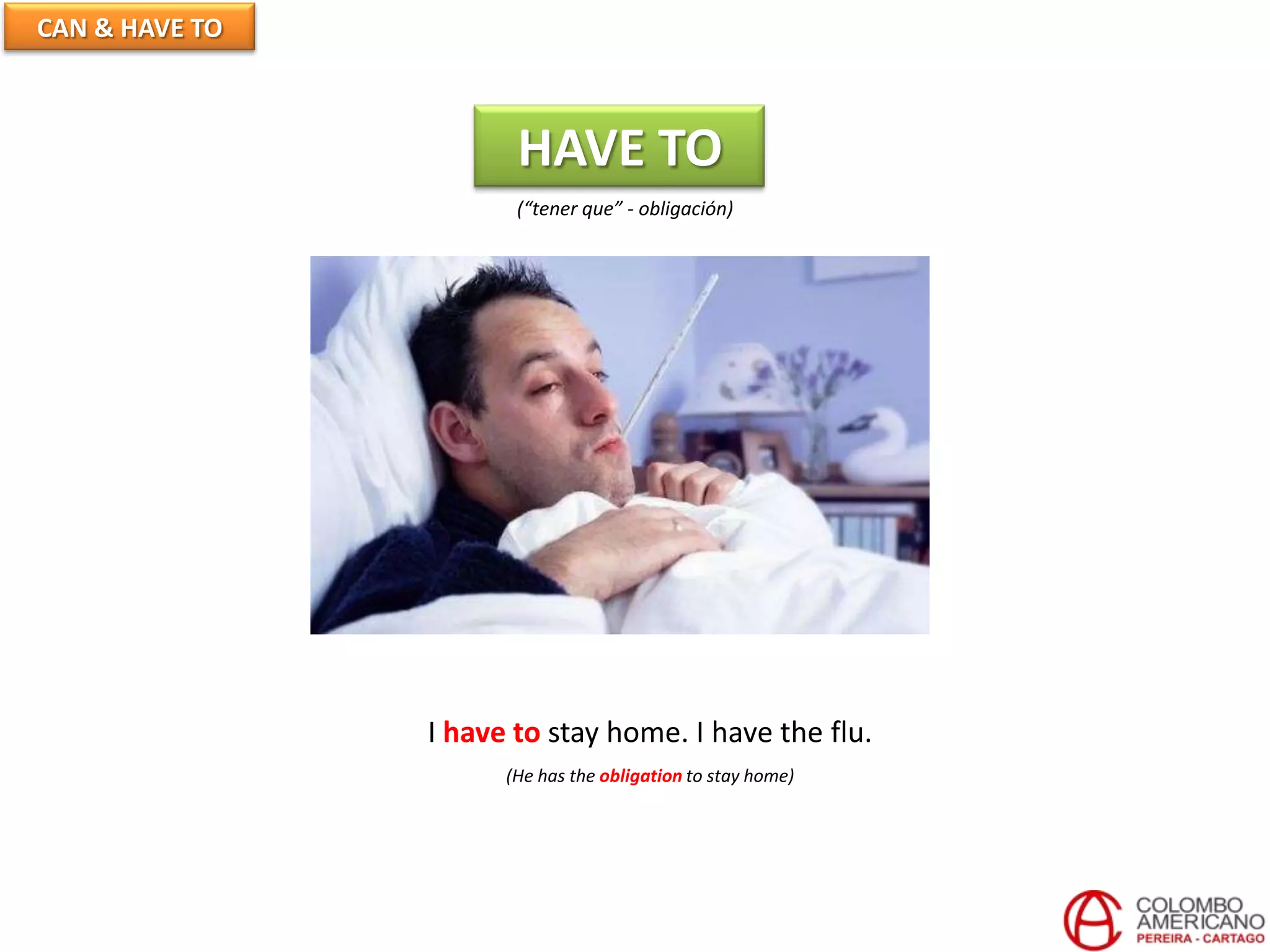 CAN & HAVE TO
HAVE TO
(“tener que” - obligación)
I have to stay home. I have the flu.
(He has the obligation to stay home)
 