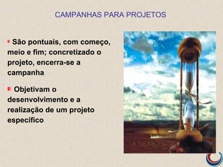 CAMPANHAS PARA PROJETOS


 São pontuais, com começo,
meio e fim; concretizado o
projeto, encerra-se a
campanha

  Objetivam o
desenvolvimento e a
realização de um projeto
específico
 