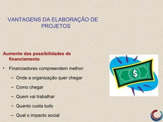 VANTAGENS DA ELABORAÇÃO DE
           PROJETOS




Aumento das possibilidades de
  financiamento

• Financiadores compreendem melhor:

   – Onde a organização quer chegar

   – Como chegar

   – Quem vai trabalhar

   – Quanto custa tudo

   – Qual o impacto social            19
 