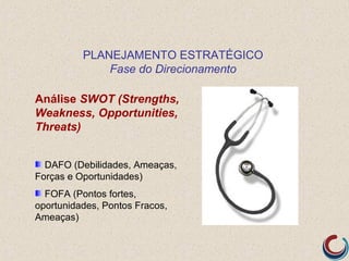 PLANEJAMENTO ESTRATÉGICO
              Fase do Direcionamento

Análise SWOT (Strengths,
Weakness, Opportunities,
Threats)


  DAFO (Debilidades, Ameaças,
Forças e Oportunidades)
  FOFA (Pontos fortes,
oportunidades, Pontos Fracos,
Ameaças)
 