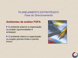 PLANEJAMENTO ESTRATÉGICO
               Fase do Direcionamento

Ambientes da análise FOFA
  O ambiente externo à organização
ou projeto (oportunidades e
ameaças)

  O ambiente interno à organização
ou projeto (pontos fortes e pontos
fracos)
 