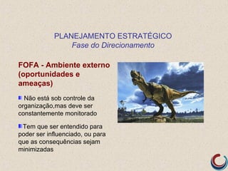 PLANEJAMENTO ESTRATÉGICO
                Fase do Direcionamento

FOFA - Ambiente externo
(oportunidades e
ameaças)
  Não está sob controle da
organização,mas deve ser
constantemente monitorado

 Tem que ser entendido para
poder ser influenciado, ou para
que as consequências sejam
minimizadas
 