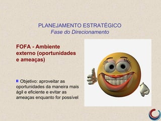 PLANEJAMENTO ESTRATÉGICO
              Fase do Direcionamento

FOFA - Ambiente
externo (oportunidades
e ameaças)


  Objetivo: aproveitar as
oportunidades da maneira mais
ágil e eficiente e evitar as
ameaças enquanto for possível
 