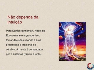 Não dependa da
 intuição
Para Daniel Kahneman, Nobel de
Economia, é um grande risco
tomar decisões usando a área
preguiçosa e irracional do
cérebro. A mente é comandada
por 2 sistemas (rápido e lento)
 