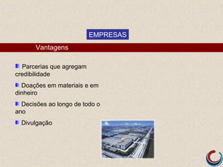 EMPRESAS
       Vantagens

  Parcerias que agregam
credibilidade
  Doações em materiais e em
dinheiro
  Decisões ao longo de todo o
ano
  Divulgação
 