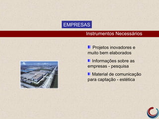 EMPRESAS
      Instrumentos Necessários

        Projetos inovadores e
       muito bem elaborados
         Informações sobre as
       empresas - pesquisa
         Material de comunicação
       para captação - estética
 