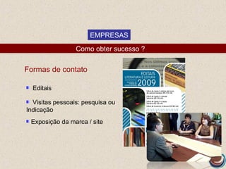 EMPRESAS
                 Como obter sucesso ?


Formas de contato

  Editais

  Visitas pessoais: pesquisa ou
Indicação
 Exposição da marca / site
 