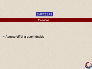 EMPRESAS

                       Desafios




Acesso difícil a quem decide
 