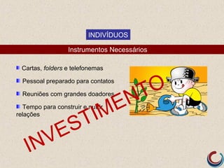 INDIVÍDUOS

                  Instrumentos Necessários

  Cartas, folders e telefonemas

  Pessoal preparado para contatos

                                       T O
  Reuniões com grandes doadores

                                    E N
                          IM
  Tempo para construir e nutrir
relações

                 S      T
      V        E
    IN
 