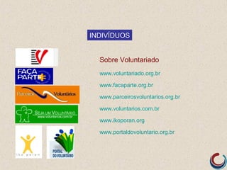 INDIVÍDUOS


  Sobre Voluntariado
  www.voluntariado.org.br

  www.facaparte.org.br

  www.parceirosvoluntarios.org.br

  www.voluntarios.com.br

  www.ikoporan.org

  www.portaldovoluntario.org.br
 