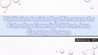 Distillation Assisted by Microwave for
Extracting Essential Oil from Java
Cananga Flowers
(Mahafud et al., 2015)
 
