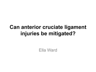 Can anterior cruciate ligament
    injuries be mitigated?


           Ella Ward
 
