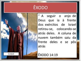 ÊXODO
“ A seguir o anjo de
Deus que ia à frente
dos exércitos de Israel
retirou-se, colocando-se
atrás deles. A coluna de
nuvem também saiu da
frente deles e se pôs
atrás
ÊXODO 14:19CLIQUE
 