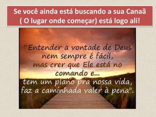 Se você ainda está buscando a sua Canaã
( O lugar onde começar) está logo ali!
 