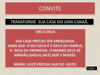CONVITE
TRANSFORME SUA CASA EM UMA CANAÃ.
ORE A DEUS
SUA CASA PRECISA SER ABENÇOADA.
SAIBA QUE O SEU DEUS É O DEUS DA FAMÍLIA,
O DEUS DA PROMESSA. O MESMO DEUS DE
ABRAÃO,ISAQUE,JACÓ,JOSÉ E MOISÉS.
IRMÃO, VOCÊ PRECISA SAIR DO EGITO.
CLIQUE
 