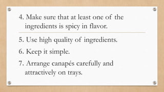 4. Make sure that at least one of the
ingredients is spicy in flavor.
5. Use high quality of ingredients.
6. Keep it simple.
7. Arrange canapés carefully and
attractively on trays.
 
