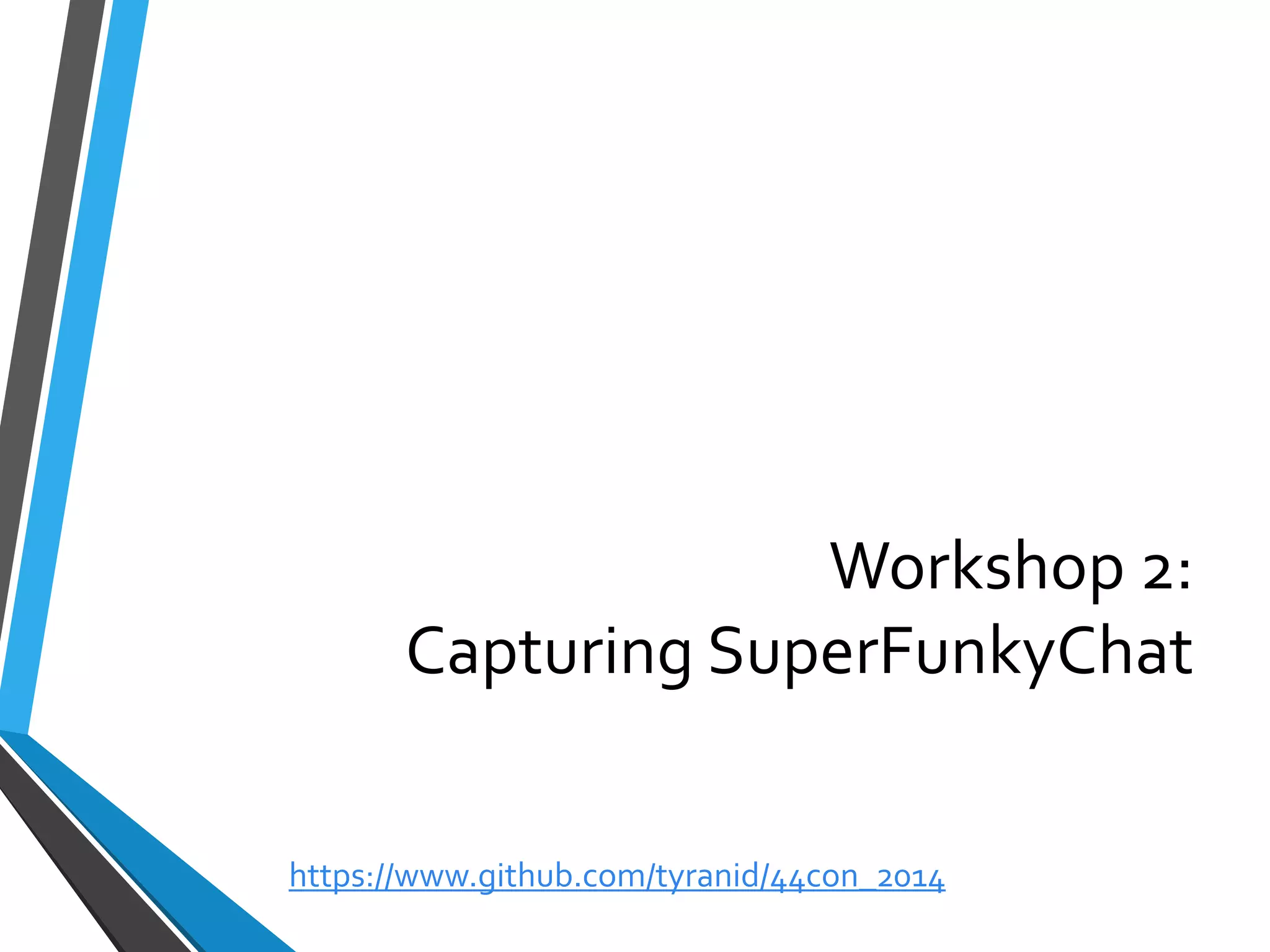 Workshop 2: Capturing SuperFunkyChat 
https://www.github.com/tyranid/44con_2014 
 