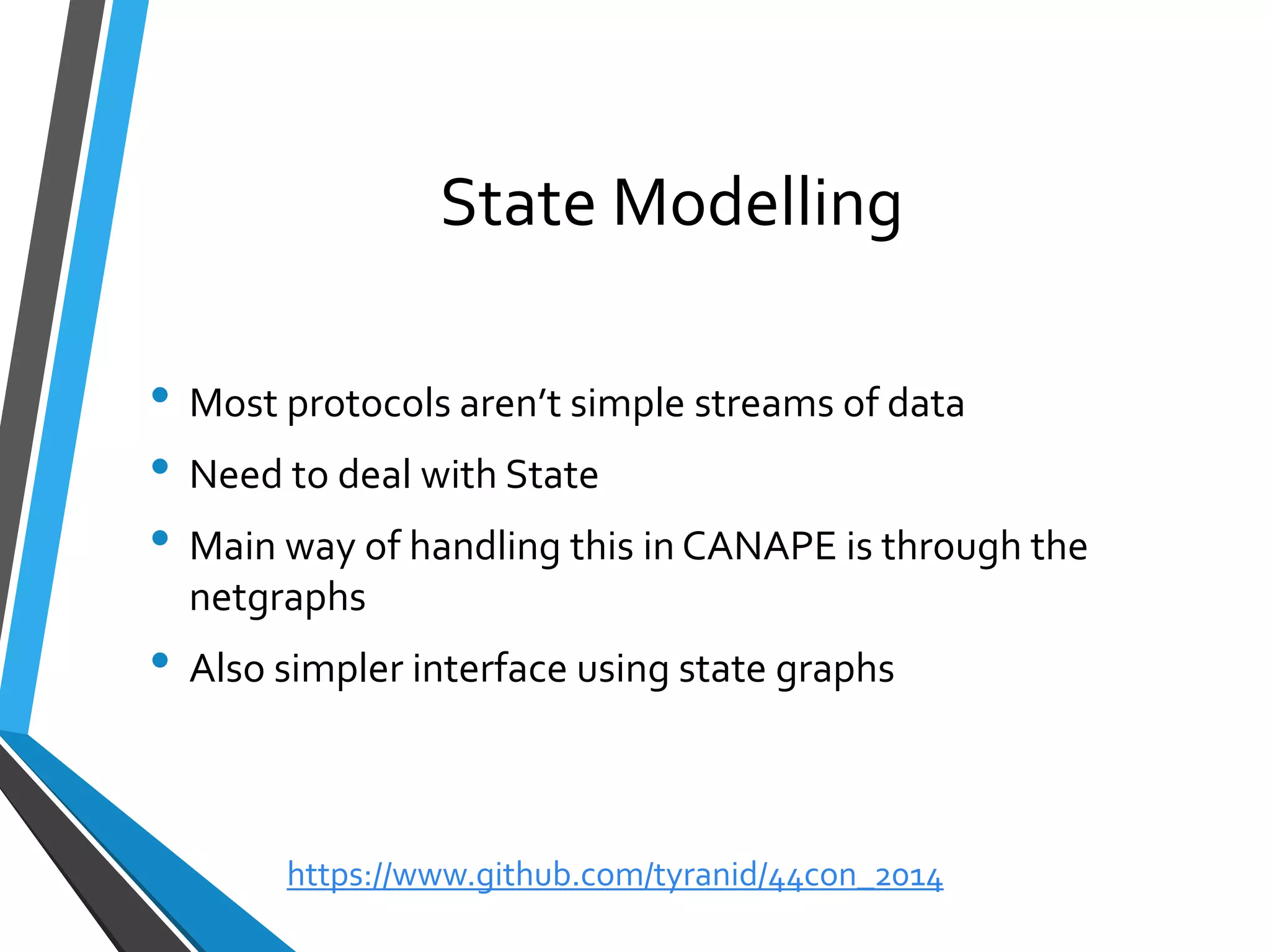State Modelling 
•Most protocols aren’t simple streams of data 
•Need to deal with State 
•Main way of handling this in CANAPE is through the netgraphs 
•Also simpler interface using state graphs 
https://www.github.com/tyranid/44con_2014 
 
