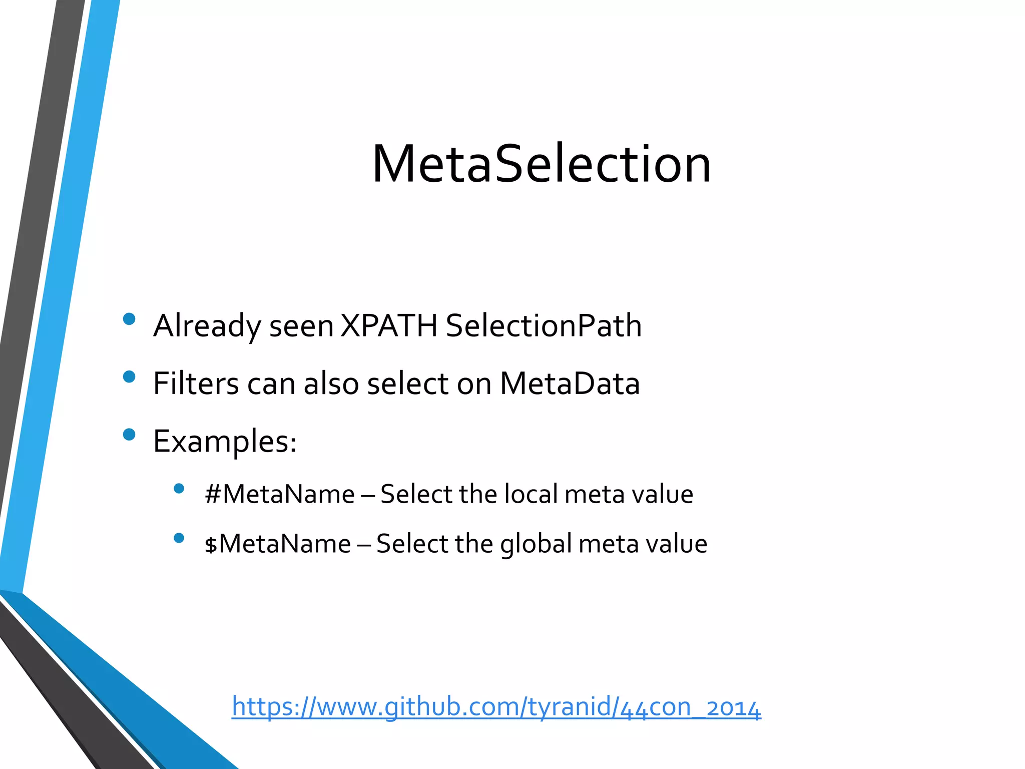MetaSelection 
•Already seen XPATH SelectionPath 
•Filters can also select on MetaData 
•Examples: 
•#MetaName–Select the local meta value 
•$MetaName–Select the global meta value 
https://www.github.com/tyranid/44con_2014 
 
