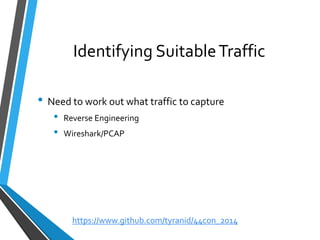 Identifying Suitable Traffic 
•Need to work out what traffic to capture 
•Reverse Engineering 
•Wireshark/PCAP 
https://www.github.com/tyranid/44con_2014 
 