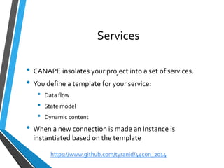 Services 
•CANAPE insolates your project into a set of services. 
•You define a template for your service: 
•Data flow 
•State model 
•Dynamic content 
•When a new connection is made an Instance is instantiated based on the template 
https://www.github.com/tyranid/44con_2014 
 
