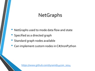 NetGraphs 
•NetGraphsused to mode data flow and state 
•Specified as a directed graph 
•Standard graph nodes available 
•Can implement custom nodes in C#/IronPython 
https://www.github.com/tyranid/44con_2014 
 