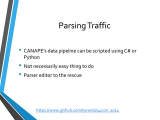 Parsing Traffic 
•CANAPE’s data pipeline can be scripted using C# or Python 
•Not necessarily easy thing to do 
•Parser editor to the rescue 
https://www.github.com/tyranid/44con_2014 
 