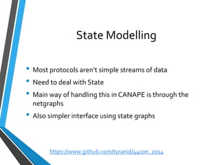 State Modelling 
•Most protocols aren’t simple streams of data 
•Need to deal with State 
•Main way of handling this in CANAPE is through the netgraphs 
•Also simpler interface using state graphs 
https://www.github.com/tyranid/44con_2014 
 