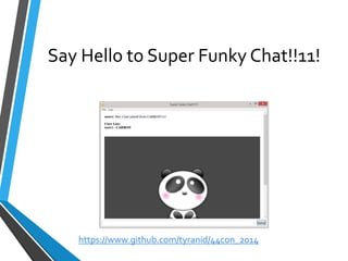 Say Hello to Super Funky Chat!!11! 
https://www.github.com/tyranid/44con_2014 
 