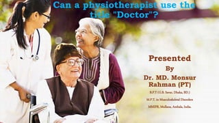 Can a physiotherapist use the
title "Doctor"?
Presented
By
Dr. MD. Monsur
Rahman (PT)
B.P.T (G.B. Savar, Dhaka, BD.)
M.P.T. in Musculoskeletal Disorders
MMIPR, Mullana, Ambala, India.
 