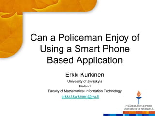 Can a Policeman Enjoy of
 Using a Smart Phone
   Based Application
             Erkki Kurkinen
               University of Jyvaskyla
                      Finland
   Faculty of Mathematical Information Technology
           erkki.l.kurkinen@jyu.fi
 