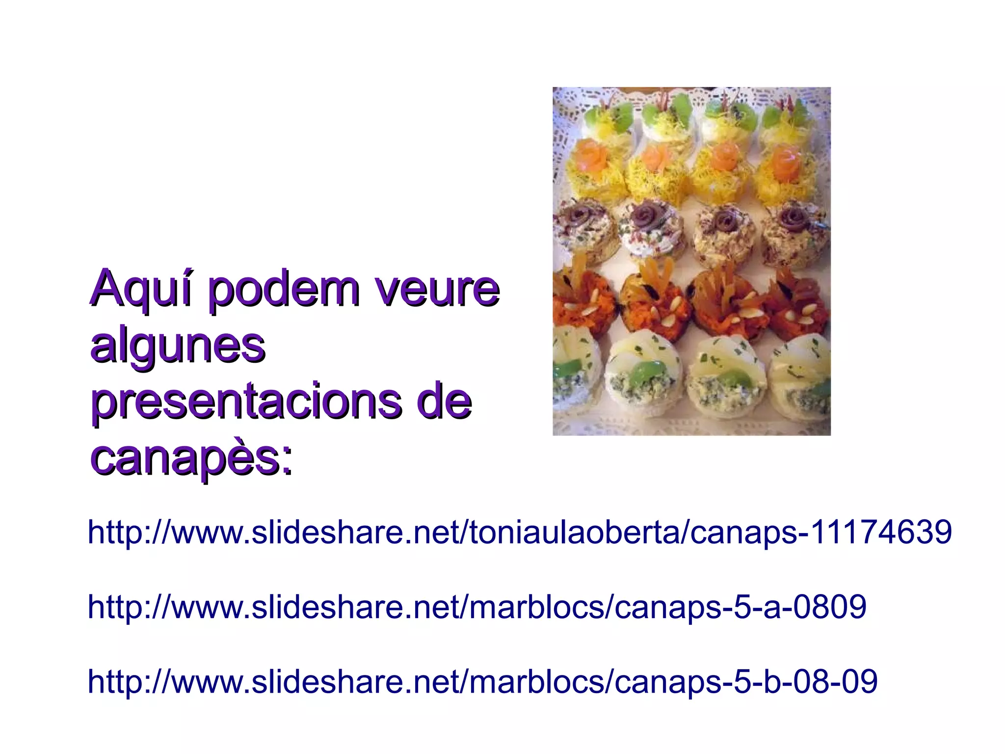 Aquí podem veure
algunes
presentacions de
canapès:
http://www.slideshare.net/toniaulaoberta/canaps-11174639

http://www.slideshare.net/marblocs/canaps-5-a-0809

http://www.slideshare.net/marblocs/canaps-5-b-08-09
 