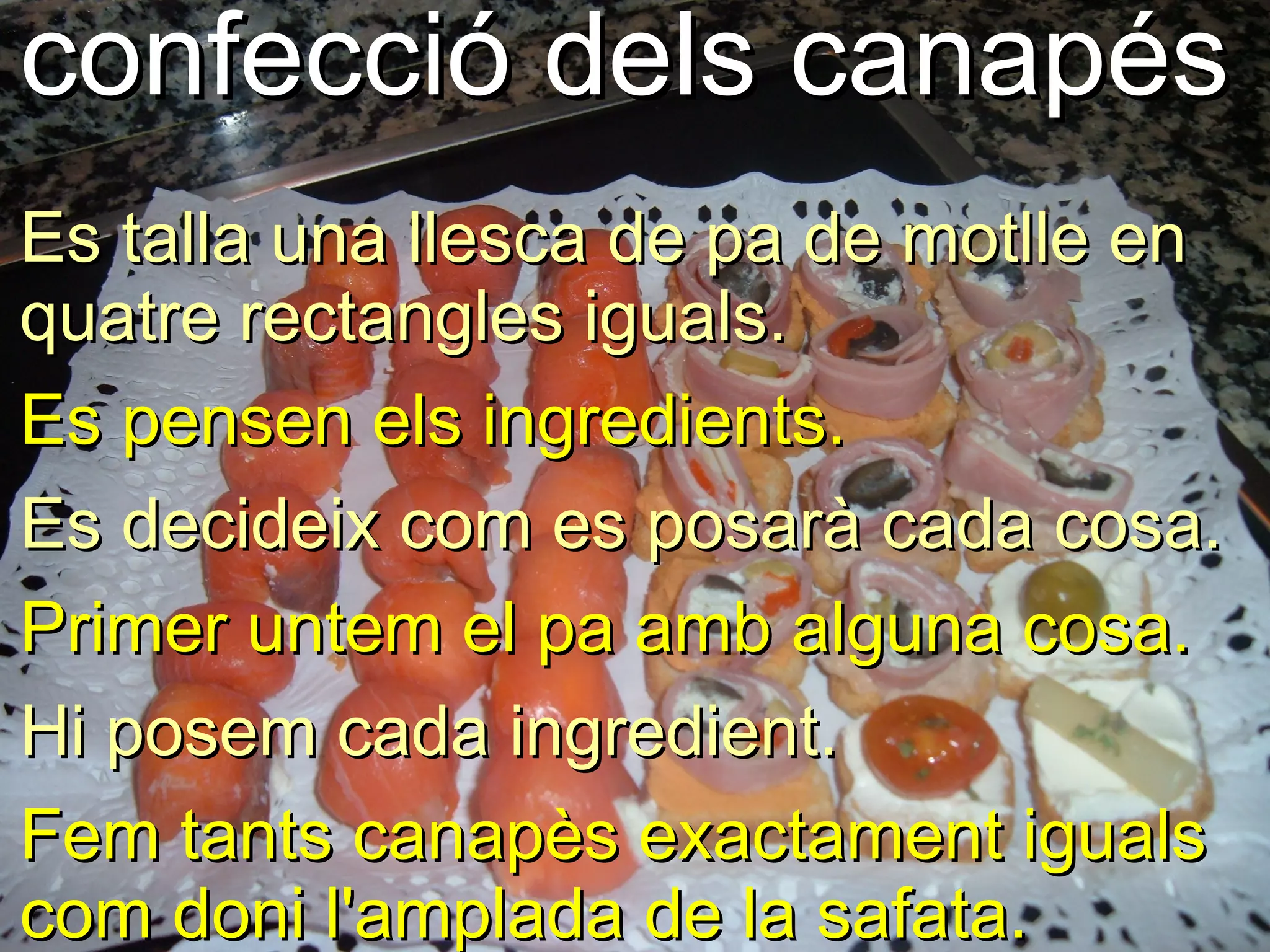 confecció dels canapés
Es talla una llesca de pa de motlle en
quatre rectangles iguals.
Es pensen els ingredients.
Es decideix com es posarà cada cosa.
Primer untem el pa amb alguna cosa.
Hi posem cada ingredient.
Fem tants canapès exactament iguals
com doni l'amplada de la safata.
 