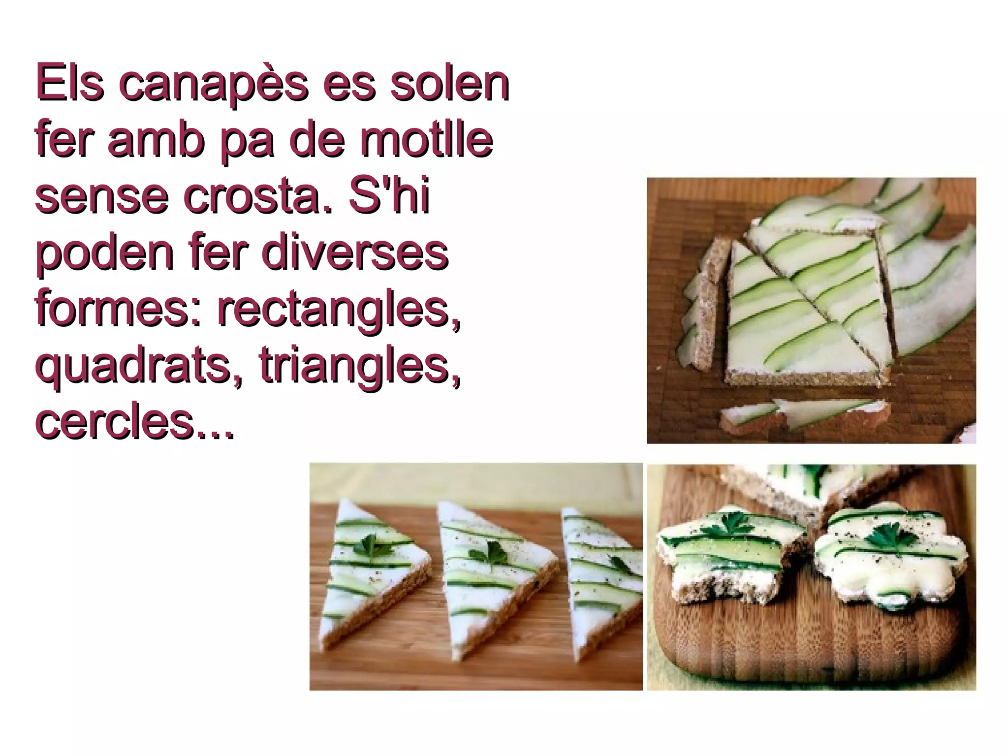 Els canapès es solen
fer amb pa de motlle
sense crosta. S'hi
poden fer diverses
formes: rectangles,
quadrats, triangles,
cercles...
 