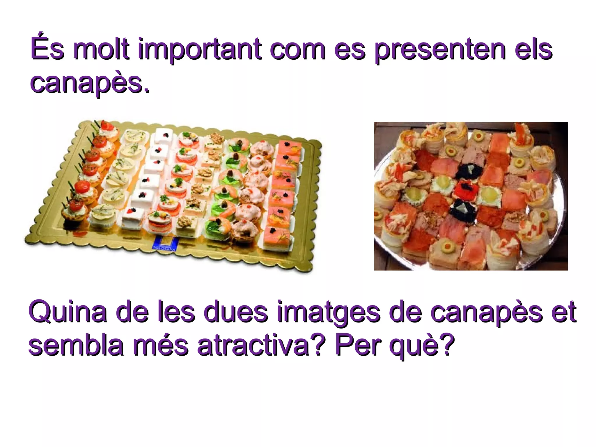 És molt important com es presenten els
canapès.




Quina de les dues imatges de canapès et
sembla més atractiva? Per què?
 