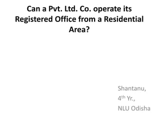 Can a Pvt. Ltd. Co. operate its
Registered Office from a Residential
               Area?




                            Shantanu,
                            4th Yr.,
                            NLU Odisha
 