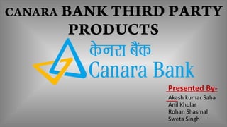 CANARA BANK THIRD PARTY
PRODUCTS
Presented By-
Akash kumar Saha
Anil Khular
Rohan Shasmal
Sweta Singh
 