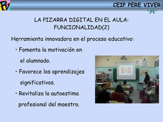 CEIP PERE VIVER LA PIZARRA DIGITAL EN EL AULA: FUNCIONALIDAD(2) . Herramienta innovadora en el proceso educativo: <ul><li>...