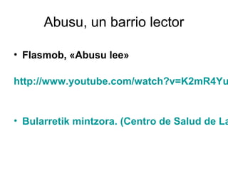 Abusu, un barrio lector
• Flasmob, «Abusu lee»

http://www.youtube.com/watch?v=K2mR4Yu

• Bularretik mintzora. (Centro de Salud de La

 