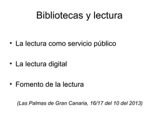 Bibliotecas y lectura
• La lectura como servicio público
• La lectura digital
• Fomento de la lectura
(Las Palmas de Gran Canaria, 16/17 del 10 del 2013)

 