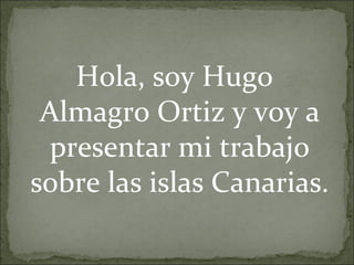 Hola, soy Hugo
Almagro Ortiz y voy a
presentar mi trabajo
sobre las islas Canarias.
 