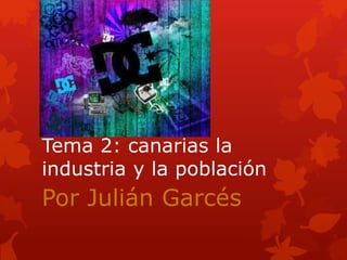 Tema 2: canarias la
industria y la población

Por Julián Garcés

 