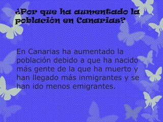 ¿Por que ha aumentado la
población en Canarias?

En Canarias ha aumentado la
población debido a que ha nacido
más gente de la que ha muerto y
han llegado más inmigrantes y se
han ido menos emigrantes.

 