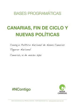 w w w. n u e v a c a n a r i a s . o r g• @ N u e v a _ C a n a r i a s • i n f o @ n u e v a c a n a r i a s . o r g • vamosacambiarcanarias.com
Consejo Político Nacional de Nueva Canarias
Tagoror Nacional
Canarias, 14 de marzo 2015
BASES PROGRAMÁTICAS
CANARIAS, FIN DE CICLO Y
NUEVAS POLÍTICAS
#NContigo
 